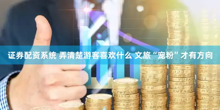 证券配资系统 弄清楚游客喜欢什么 文旅“宠粉”才有方向