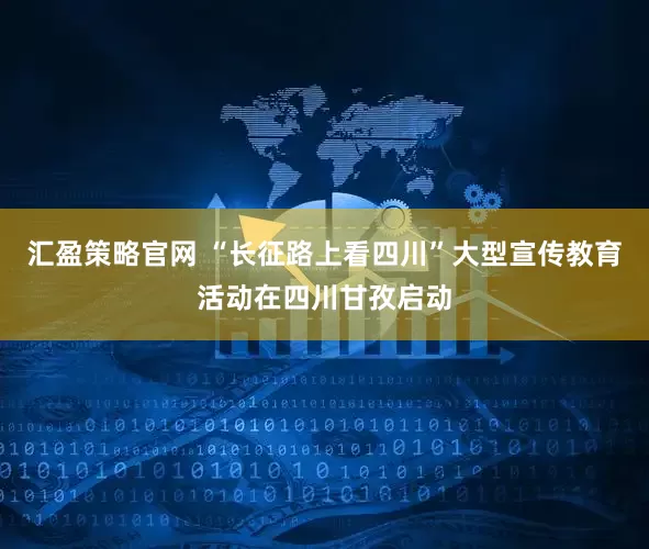 汇盈策略官网 “长征路上看四川”大型宣传教育活动在四川甘孜启动