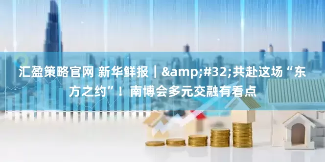 汇盈策略官网 新华鲜报｜&#32;共赴这场“东方之约”！南博会多元交融有看点