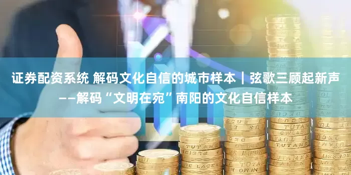 证券配资系统 解码文化自信的城市样本｜弦歌三顾起新声——解码“文明在宛”南阳的文化自信样本
