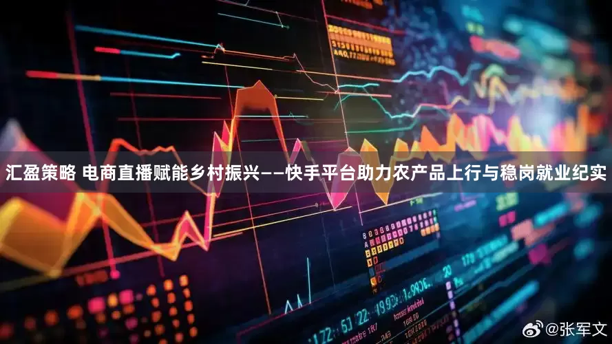 汇盈策略 电商直播赋能乡村振兴——快手平台助力农产品上行与稳岗就业纪实