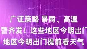 广证策略 暴雨、高温……多预警齐发！这些地区今明出门提前看天气