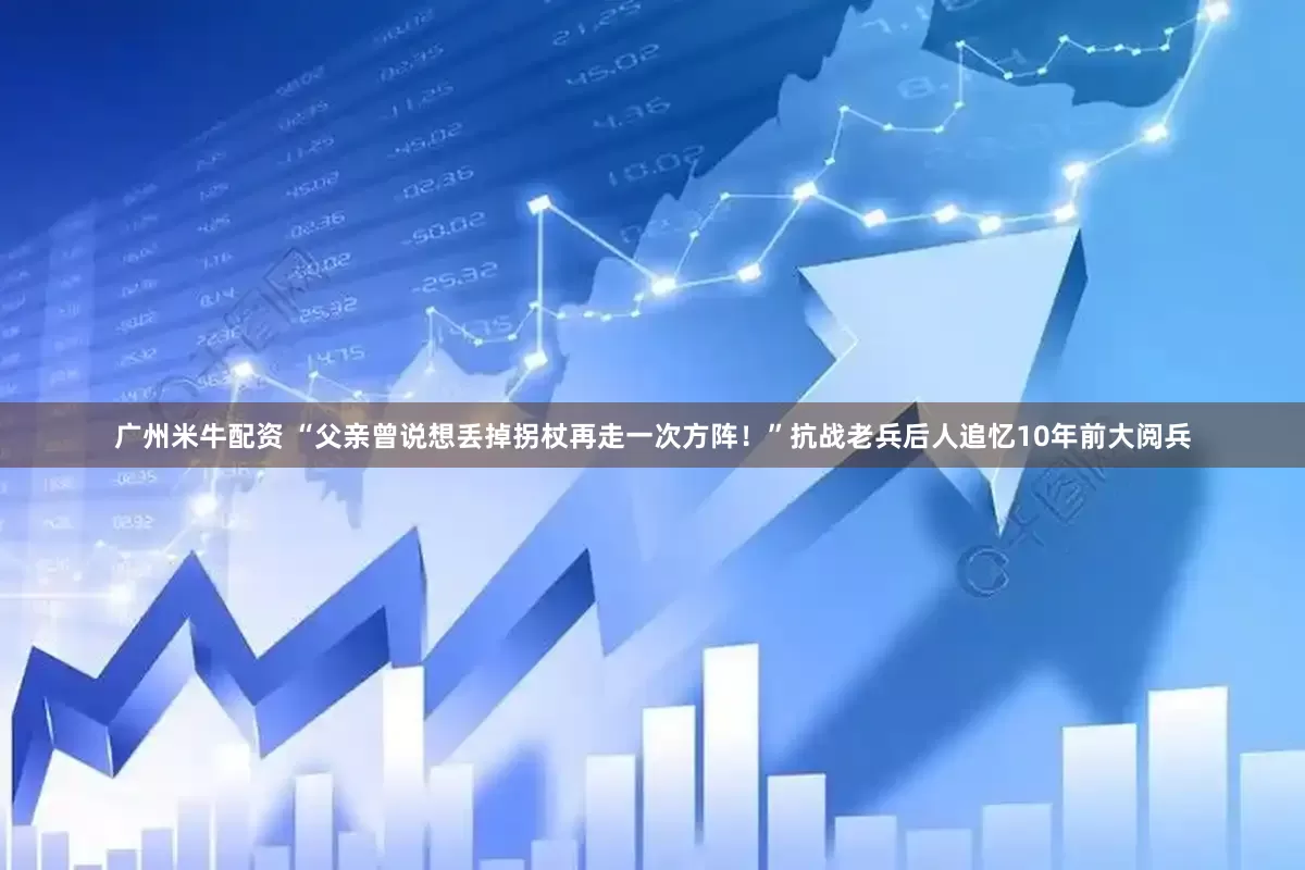 广州米牛配资 “父亲曾说想丢掉拐杖再走一次方阵！”抗战老兵后人追忆10年前大阅兵