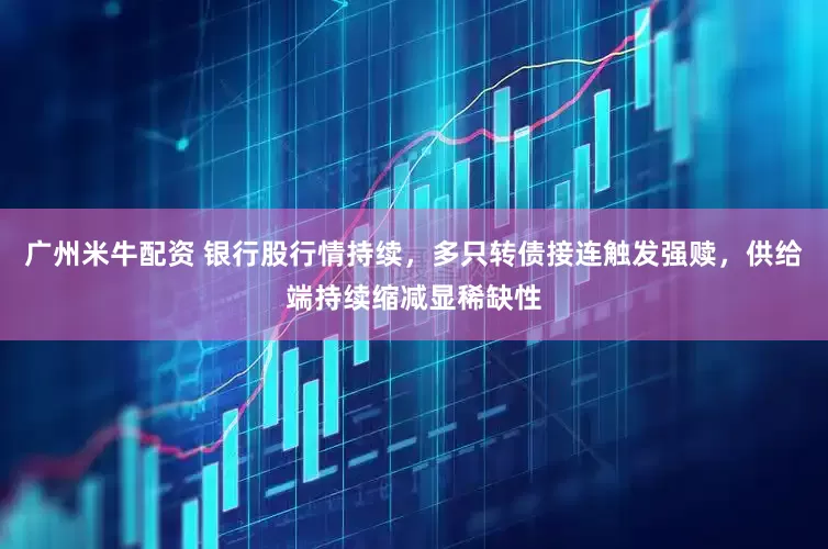 广州米牛配资 银行股行情持续，多只转债接连触发强赎，供给端持续缩减显稀缺性