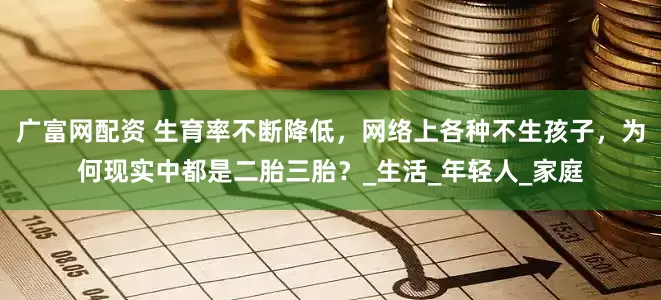 广富网配资 生育率不断降低，网络上各种不生孩子，为何现实中都是二胎三胎？_生活_年轻人_家庭