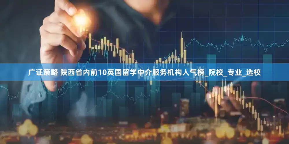广证策略 陕西省内前10英国留学中介服务机构人气榜_院校_专业_选校
