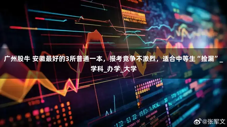 广州股牛 安徽最好的3所普通一本，报考竞争不激烈，适合中等生“捡漏”_学科_办学_大学