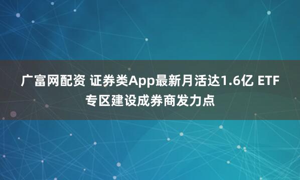 广富网配资 证券类App最新月活达1.6亿 ETF专区建设成券商发力点
