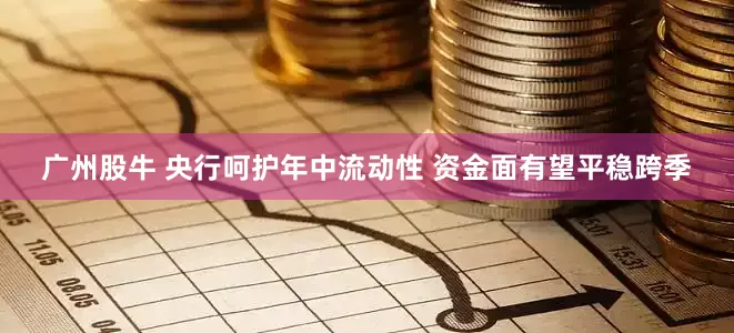 广州股牛 央行呵护年中流动性 资金面有望平稳跨季