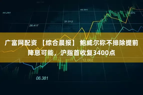 广富网配资 【综合晨报】 鲍威尔称不排除提前降息可能，沪指首收复3400点