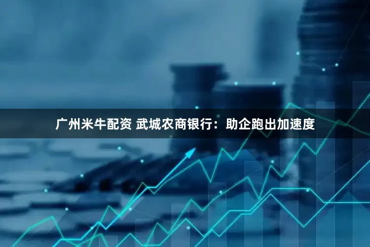 广州米牛配资 武城农商银行：助企跑出加速度