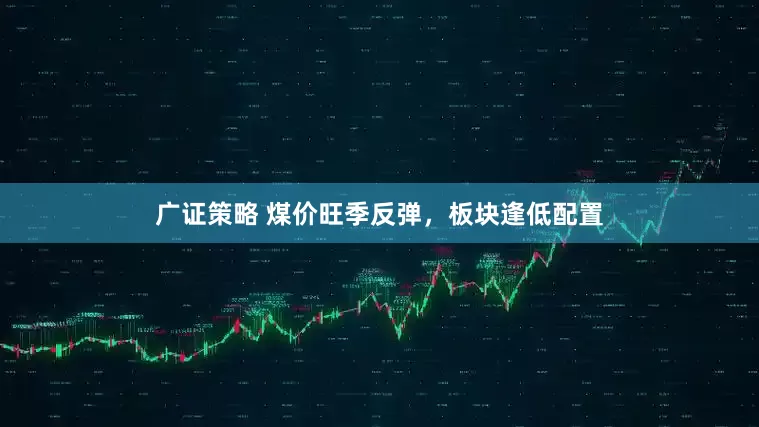 广证策略 煤价旺季反弹，板块逢低配置