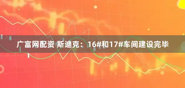 广富网配资 斯迪克：16#和17#车间建设完毕
