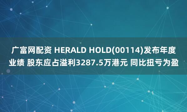 广富网配资 HERALD HOLD(00114)发布年度业绩 股东应占溢利3287.5万港元 同比扭亏为盈