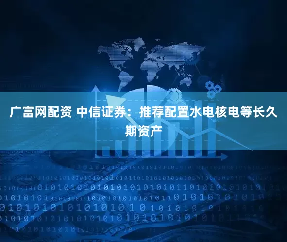 广富网配资 中信证券：推荐配置水电核电等长久期资产