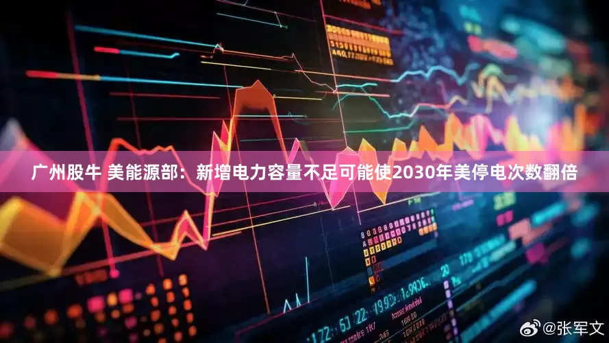 广州股牛 美能源部：新增电力容量不足可能使2030年美停电次数翻倍