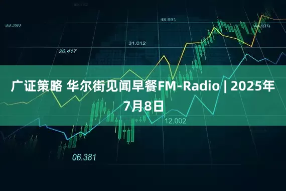 广证策略 华尔街见闻早餐FM-Radio | 2025年7月8日