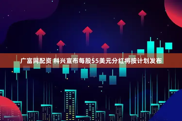 广富网配资 科兴宣布每股55美元分红将按计划发布