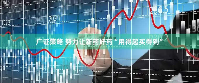 广证策略 努力让新药好药“用得起买得到”