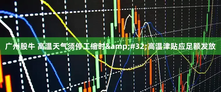 广州股牛 高温天气须停工缩时&#32;高温津贴应足额发放
