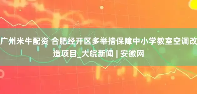 广州米牛配资 合肥经开区多举措保障中小学教室空调改造项目_大皖新闻 | 安徽网