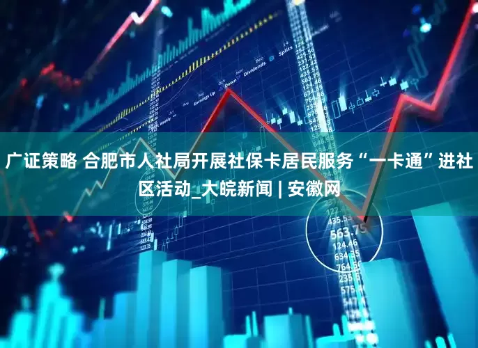 广证策略 合肥市人社局开展社保卡居民服务“一卡通”进社区活动_大皖新闻 | 安徽网