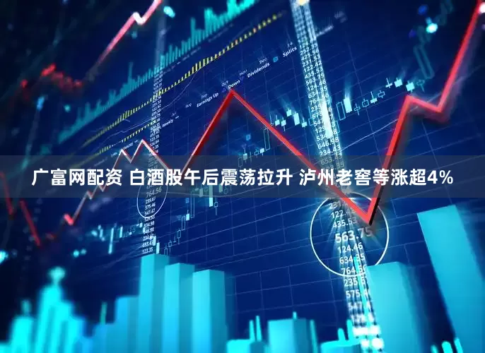 广富网配资 白酒股午后震荡拉升 泸州老窖等涨超4%