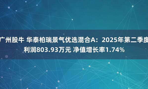 广州股牛 华泰柏瑞景气优选混合A：2025年第二季度利润803.93万元 净值增长率1.74%