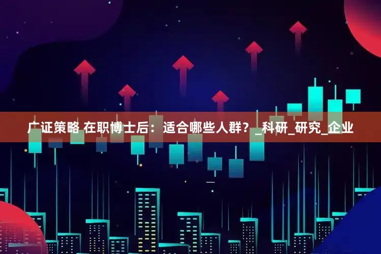 广证策略 在职博士后：适合哪些人群？_科研_研究_企业
