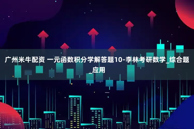 广州米牛配资 一元函数积分学解答题10-李林考研数学_综合题_应用