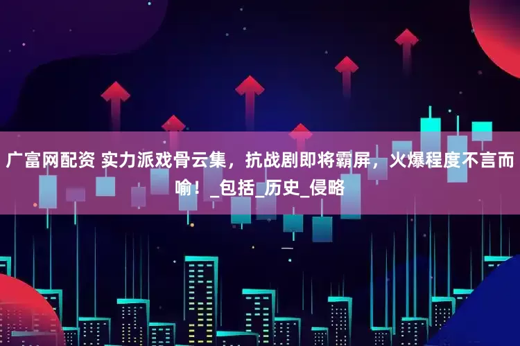 广富网配资 实力派戏骨云集，抗战剧即将霸屏，火爆程度不言而喻！_包括_历史_侵略
